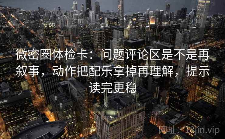 微密圈体检卡：问题评论区是不是再叙事，动作把配乐拿掉再理解，提示读完更稳  第1张