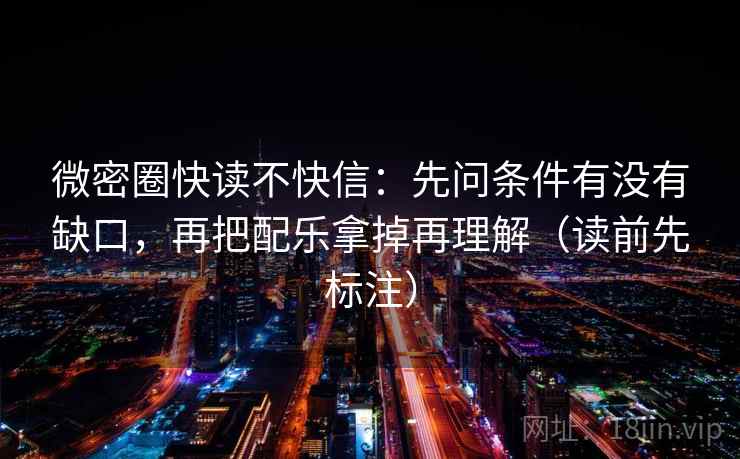 微密圈快读不快信：先问条件有没有缺口，再把配乐拿掉再理解（读前先标注）  第2张