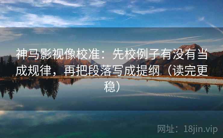 神马影视像校准：先校例子有没有当成规律，再把段落写成提纲（读完更稳）  第1张