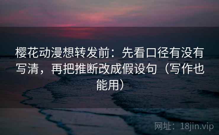 樱花动漫想转发前：先看口径有没有写清，再把推断改成假设句（写作也能用）  第1张
