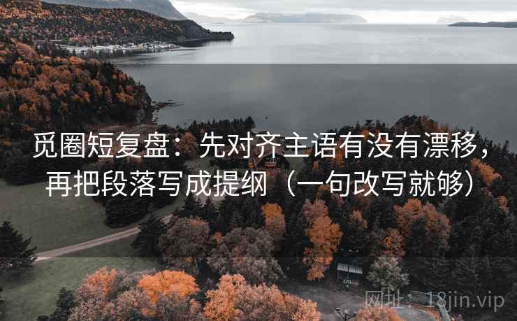 觅圈短复盘：先对齐主语有没有漂移，再把段落写成提纲（一句改写就够）  第1张
