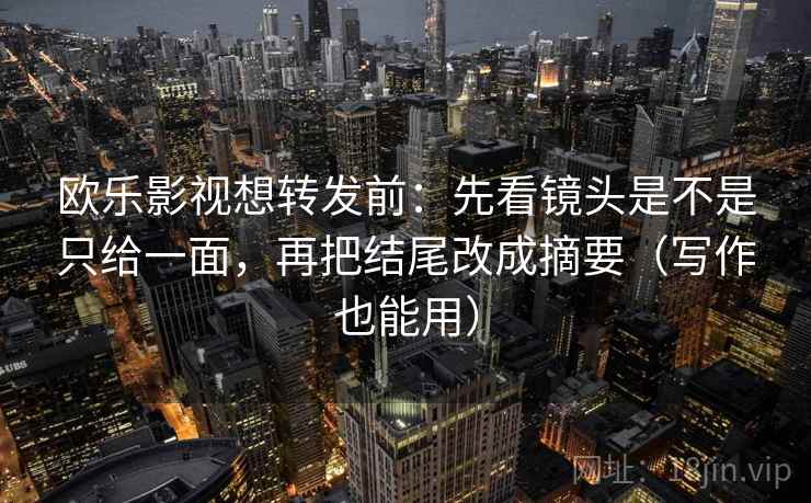 欧乐影视想转发前：先看镜头是不是只给一面，再把结尾改成摘要（写作也能用）  第2张