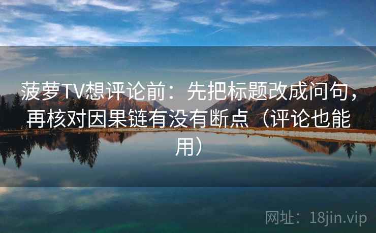 菠萝TV想评论前：先把标题改成问句，再核对因果链有没有断点（评论也能用）  第1张