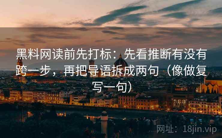 黑料网读前先打标：先看推断有没有跨一步，再把导语拆成两句（像做复写一句）  第2张