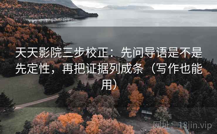 天天影院三步校正：先问导语是不是先定性，再把证据列成条（写作也能用）  第2张