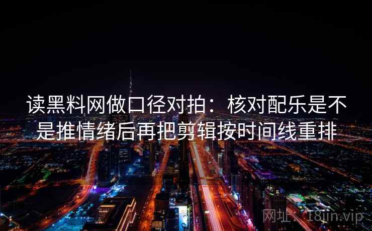 读黑料网做口径对拍：核对配乐是不是推情绪后再把剪辑按时间线重排  第2张