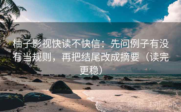 柚子影视快读不快信：先问例子有没有当规则，再把结尾改成摘要（读完更稳）  第2张
