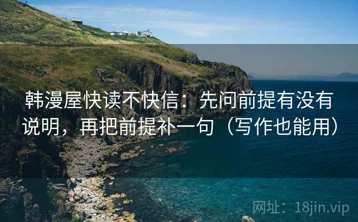 韩漫屋快读不快信：先问前提有没有说明，再把前提补一句（写作也能用）