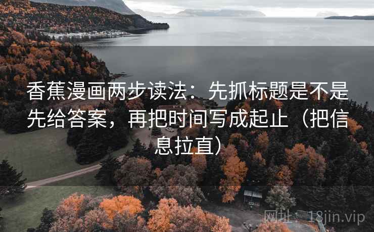 香蕉漫画两步读法：先抓标题是不是先给答案，再把时间写成起止（把信息拉直）