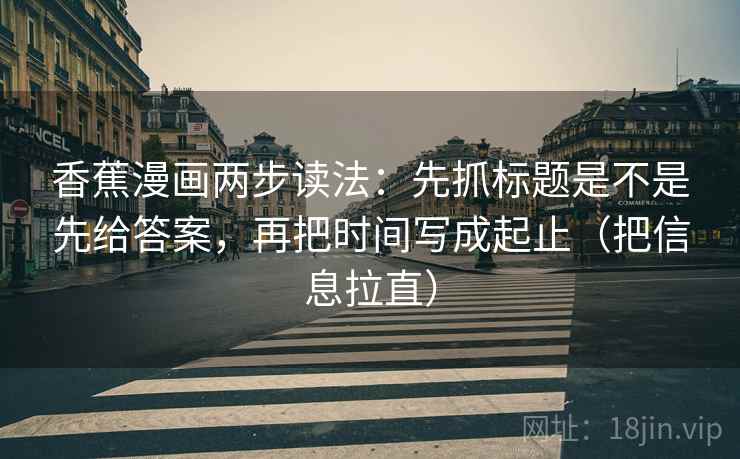 香蕉漫画两步读法：先抓标题是不是先给答案，再把时间写成起止（把信息拉直）  第2张