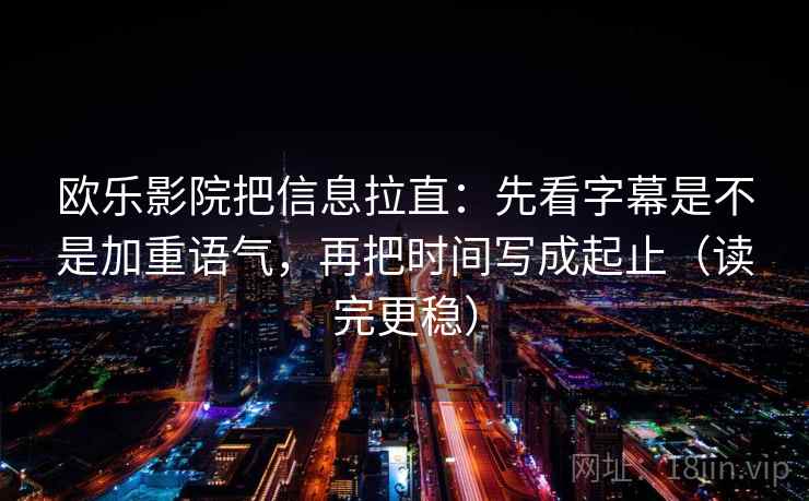欧乐影院把信息拉直：先看字幕是不是加重语气，再把时间写成起止（读完更稳）  第2张