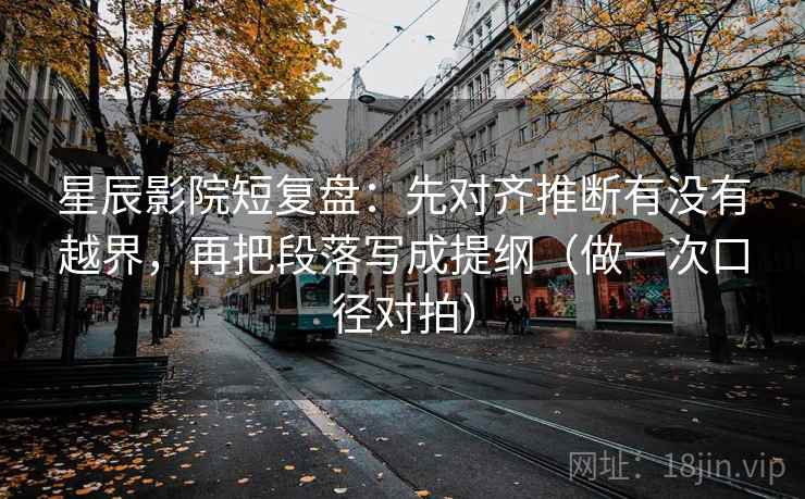 星辰影院短复盘：先对齐推断有没有越界，再把段落写成提纲（做一次口径对拍）  第2张