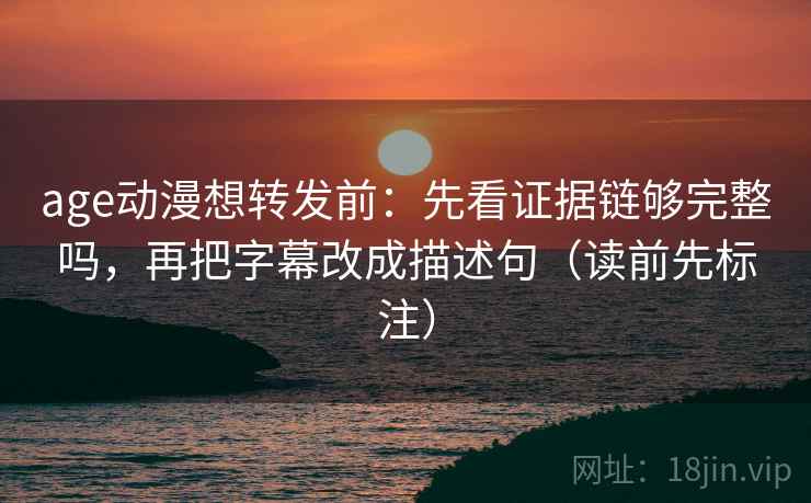 age动漫想转发前：先看证据链够完整吗，再把字幕改成描述句（读前先标注）  第2张