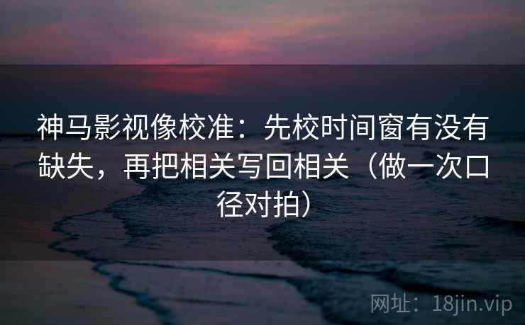 神马影视像校准：先校时间窗有没有缺失，再把相关写回相关（做一次口径对拍）  第2张