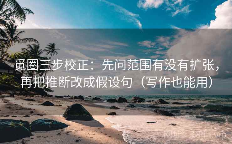 觅圈三步校正：先问范围有没有扩张，再把推断改成假设句（写作也能用）  第2张