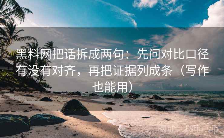 黑料网把话拆成两句：先问对比口径有没有对齐，再把证据列成条（写作也能用）  第2张