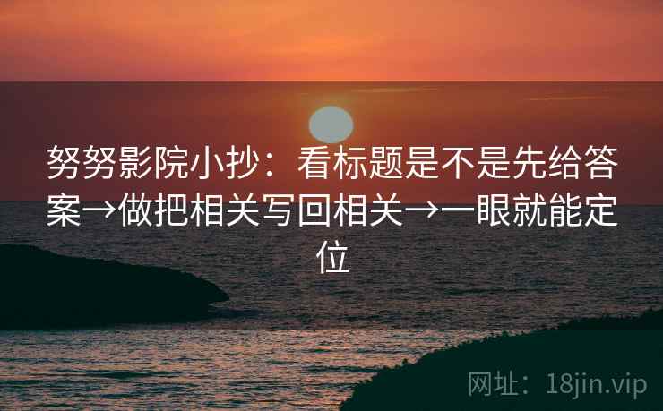 努努影院小抄：看标题是不是先给答案→做把相关写回相关→一眼就能定位  第2张