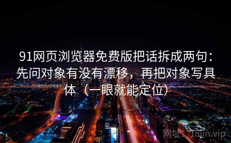 91网页浏览器免费版把话拆成两句：先问对象有没有漂移，再把对象写具体（一眼就能定位）  第2张