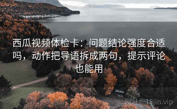 西瓜视频体检卡：问题结论强度合适吗，动作把导语拆成两句，提示评论也能用  第2张