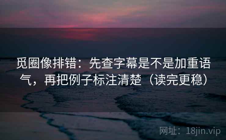 觅圈像排错：先查字幕是不是加重语气，再把例子标注清楚（读完更稳）  第1张