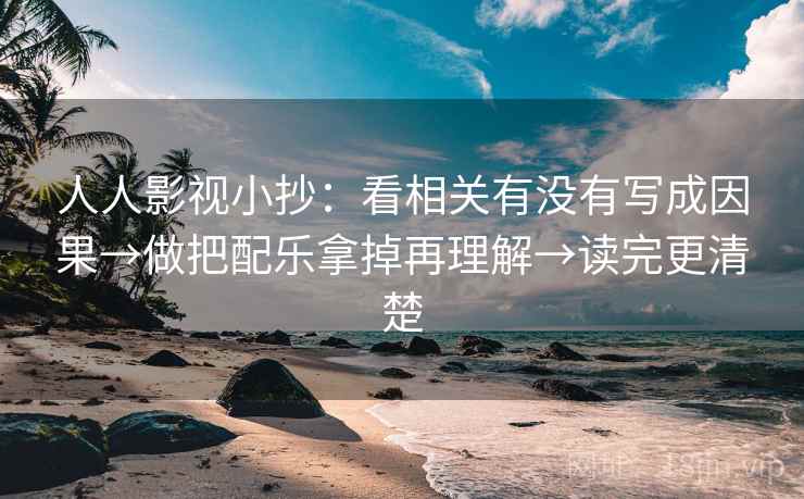 人人影视小抄：看相关有没有写成因果→做把配乐拿掉再理解→读完更清楚