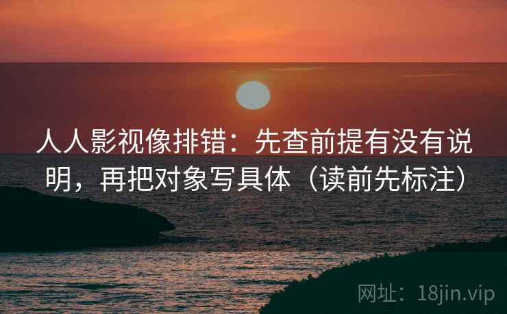 人人影视像排错：先查前提有没有说明，再把对象写具体（读前先标注）