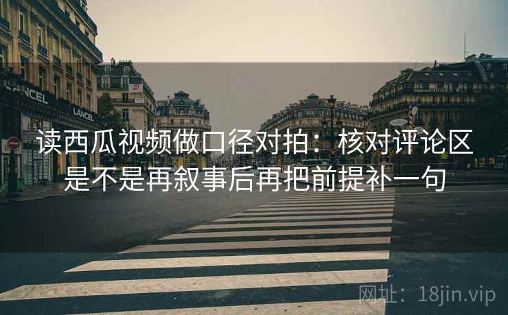 读西瓜视频做口径对拍:核对评论区是不是再叙事后再把前提补一句 第2张 读西瓜视频做口径对拍:核对评论区是不是再叙事后再把前提补一句 第2张