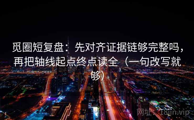 觅圈短复盘：先对齐证据链够完整吗，再把轴线起点终点读全（一句改写就够）