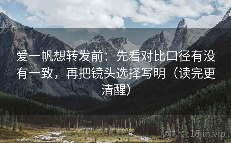 爱一帆想转发前：先看对比口径有没有一致，再把镜头选择写明（读完更清醒）