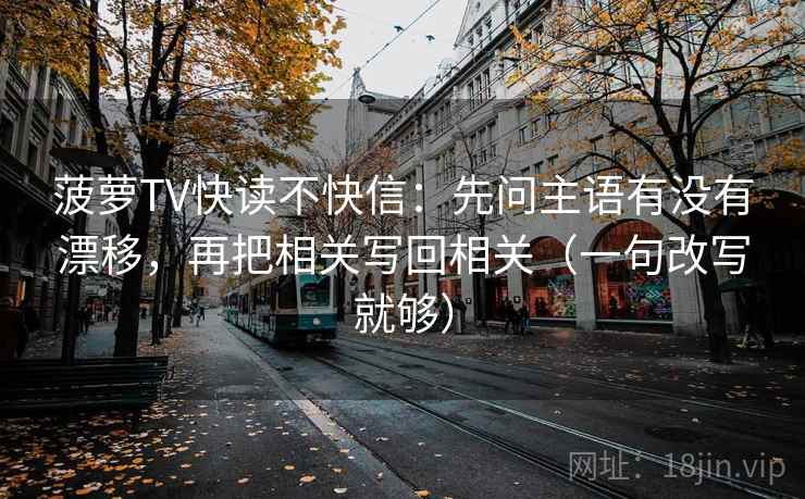 菠萝TV快读不快信：先问主语有没有漂移，再把相关写回相关（一句改写就够）  第2张