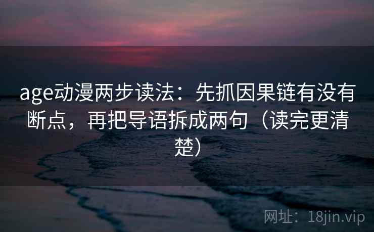 age动漫两步读法：先抓因果链有没有断点，再把导语拆成两句（读完更清楚）