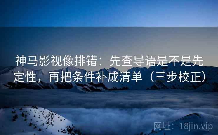 神马影视像排错：先查导语是不是先定性，再把条件补成清单（三步校正）