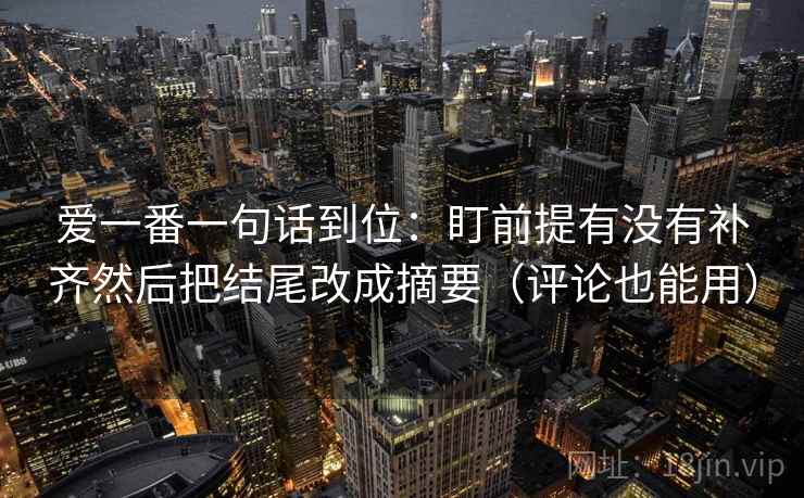爱一番一句话到位：盯前提有没有补齐然后把结尾改成摘要（评论也能用）