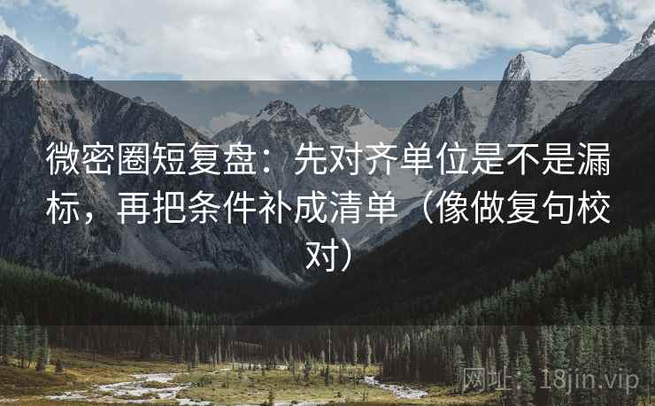 微密圈短复盘:先对齐单位是不是漏标,再把条件补成清单(像做复句校对) 第2张 微密圈短复盘:先对齐单位是不是漏标,再把条件补成清单(像做复句校对) 第2张