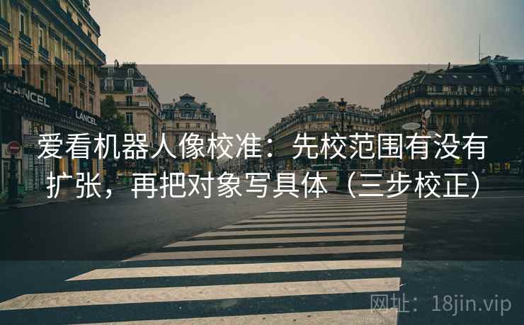 爱看机器人像校准：先校范围有没有扩张，再把对象写具体（三步校正）