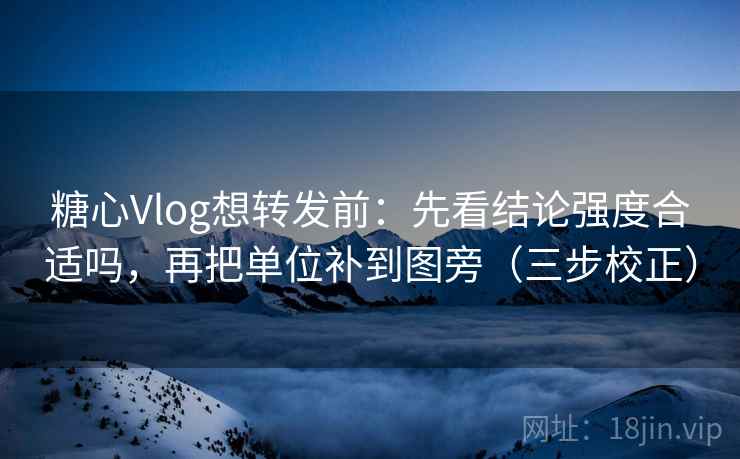 糖心Vlog想转发前：先看结论强度合适吗，再把单位补到图旁（三步校正）