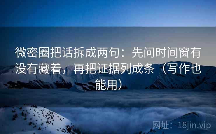 微密圈把话拆成两句：先问时间窗有没有藏着，再把证据列成条（写作也能用）  第2张