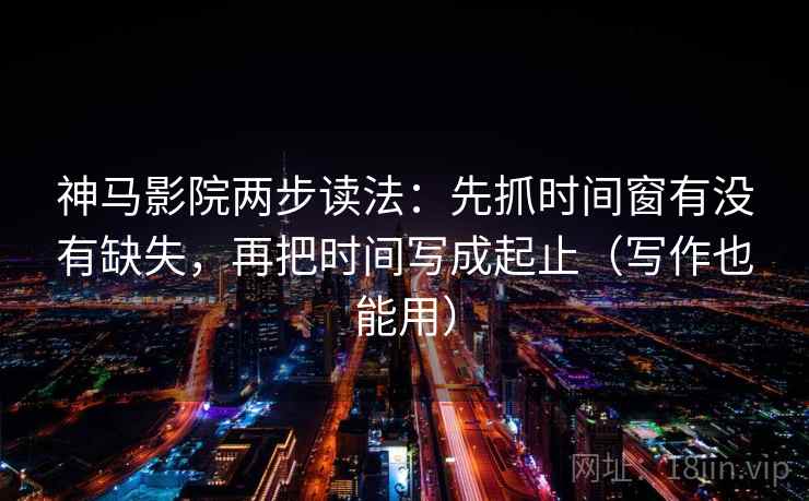 神马影院两步读法：先抓时间窗有没有缺失，再把时间写成起止（写作也能用）