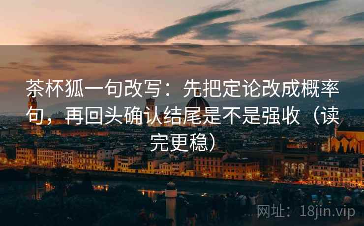 茶杯狐一句改写：先把定论改成概率句，再回头确认结尾是不是强收（读完更稳）  第2张