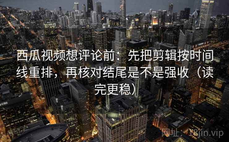 西瓜视频想评论前：先把剪辑按时间线重排，再核对结尾是不是强收（读完更稳）  第2张
