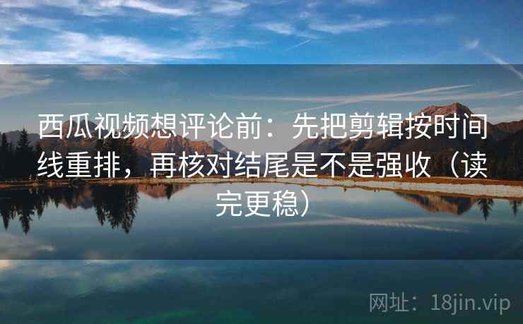 西瓜视频想评论前：先把剪辑按时间线重排，再核对结尾是不是强收（读完更稳）