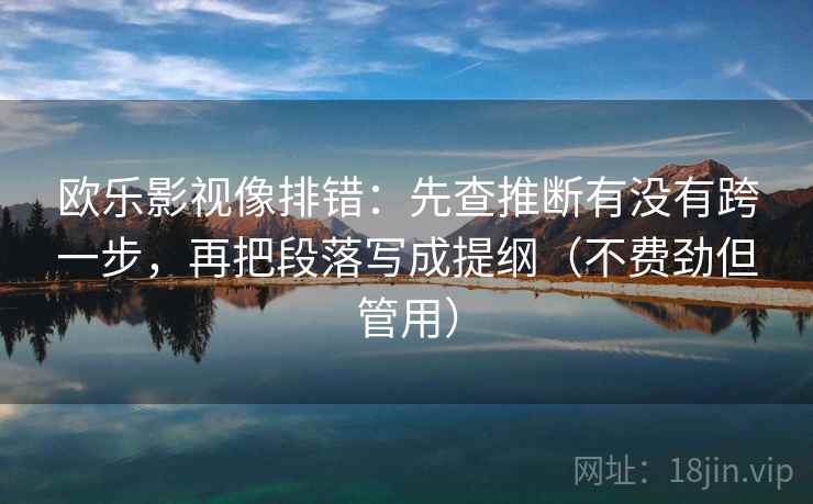 欧乐影视像排错：先查推断有没有跨一步，再把段落写成提纲（不费劲但管用）