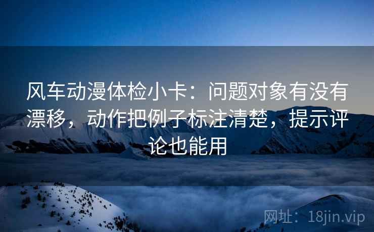 风车动漫体检小卡：问题对象有没有漂移，动作把例子标注清楚，提示评论也能用