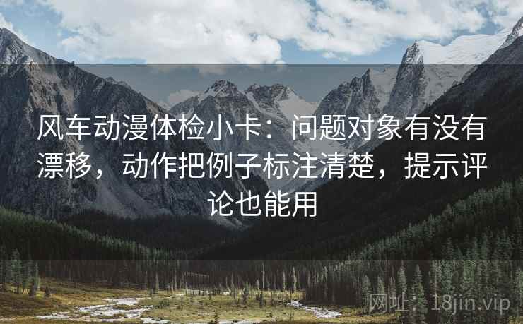 风车动漫体检小卡：问题对象有没有漂移，动作把例子标注清楚，提示评论也能用  第2张