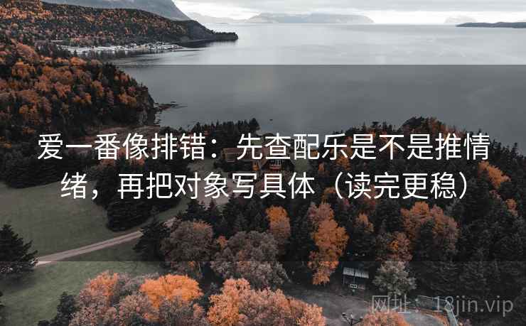 爱一番像排错：先查配乐是不是推情绪，再把对象写具体（读完更稳）