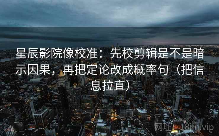 星辰影院像校准：先校剪辑是不是暗示因果，再把定论改成概率句（把信息拉直）  第2张
