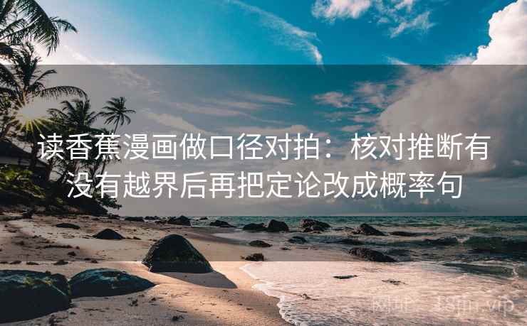 读香蕉漫画做口径对拍：核对推断有没有越界后再把定论改成概率句