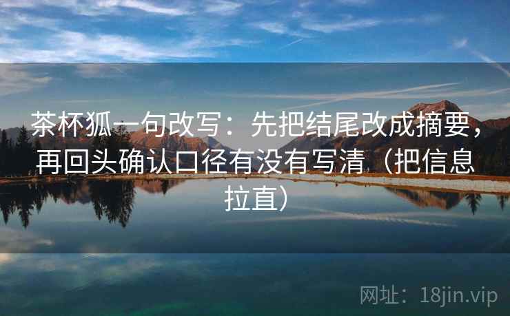 茶杯狐一句改写：先把结尾改成摘要，再回头确认口径有没有写清（把信息拉直）