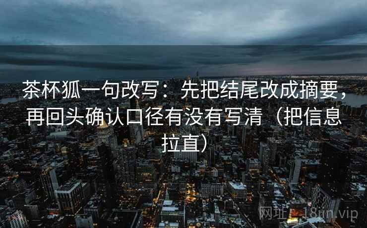 茶杯狐一句改写：先把结尾改成摘要，再回头确认口径有没有写清（把信息拉直）  第2张