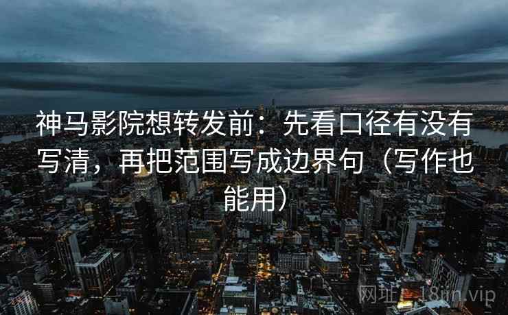 神马影院想转发前：先看口径有没有写清，再把范围写成边界句（写作也能用）